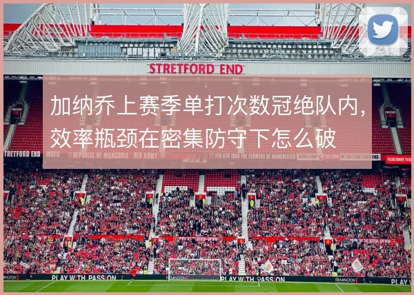 加纳乔上赛季单打次数冠绝队内,效率瓶颈在密集防守下怎么破