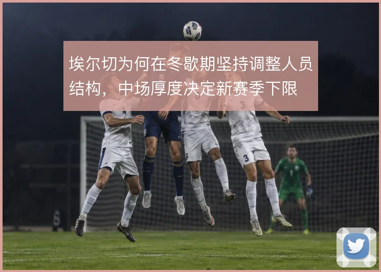 埃尔切为何在冬歇期坚持调整人员结构，中场厚度决定新赛季下限