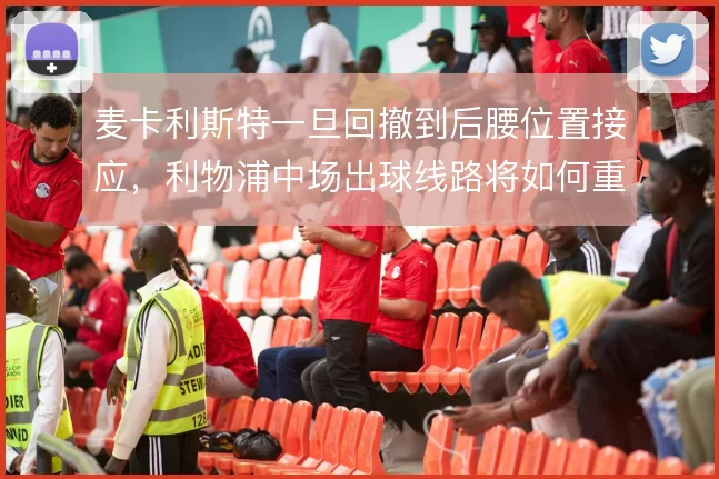 麦卡利斯特一旦回撤到后腰位置接应，利物浦中场出球线路将如何重构