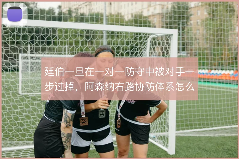廷伯一旦在一对一防守中被对手一步过掉，阿森纳右路协防体系怎么补