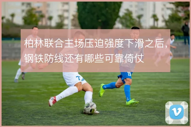 柏林联合主场压迫强度下滑之后,钢铁防线还有哪些可靠倚仗