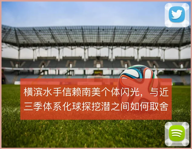 横滨水手信赖南美个体闪光，与近三季体系化球探挖潜之间如何取舍