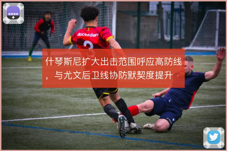 什琴斯尼扩大出击范围呼应高防线，与尤文后卫线协防默契度提升