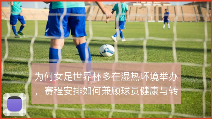 为何女足世界杯多在湿热环境举办，赛程安排如何兼顾球员健康与转播收益