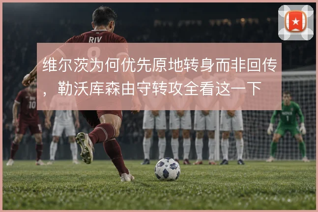 维尔茨为何优先原地转身而非回传,勒沃库森由守转攻全看这一下