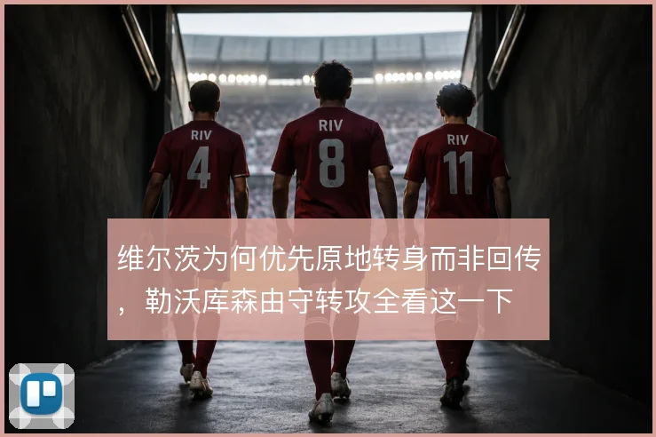 维尔茨为何优先原地转身而非回传，勒沃库森由守转攻全看这一下