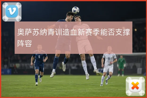 奥萨苏纳青训造血新赛季能否支撑阵容