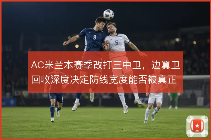 AC米兰本赛季改打三中卫,边翼卫回收深度决定防线宽度能否被真正撑开