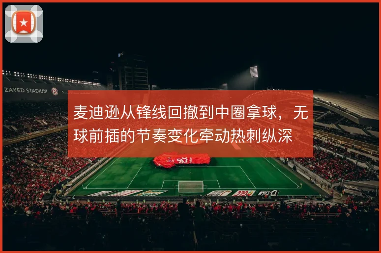 麦迪逊从锋线回撤到中圈拿球，无球前插的节奏变化牵动热刺纵深
