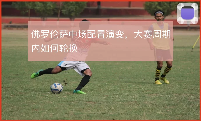 佛罗伦萨中场配置演变，大赛周期内如何轮换