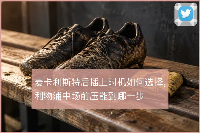 麦卡利斯特后插上时机如何选择，利物浦中场前压能到哪一步