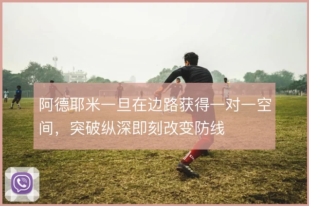 阿德耶米一旦在边路获得一对一空间，突破纵深即刻改变防线