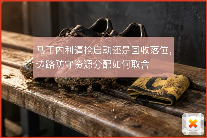 马丁内利逼抢启动还是回收落位，边路防守资源分配如何取舍