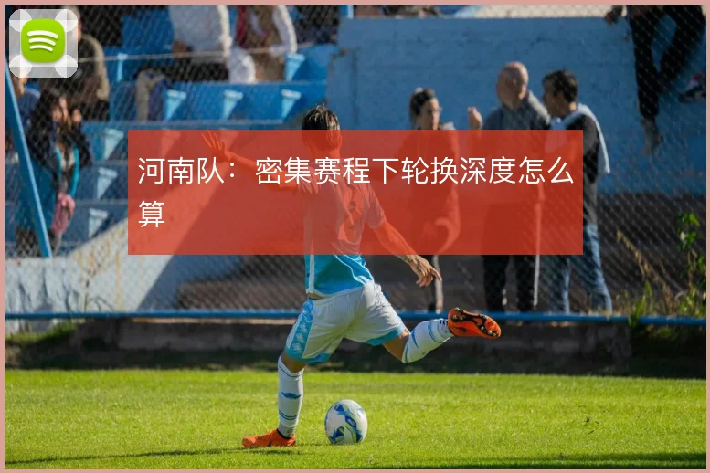 河南队：密集赛程下轮换深度怎么算