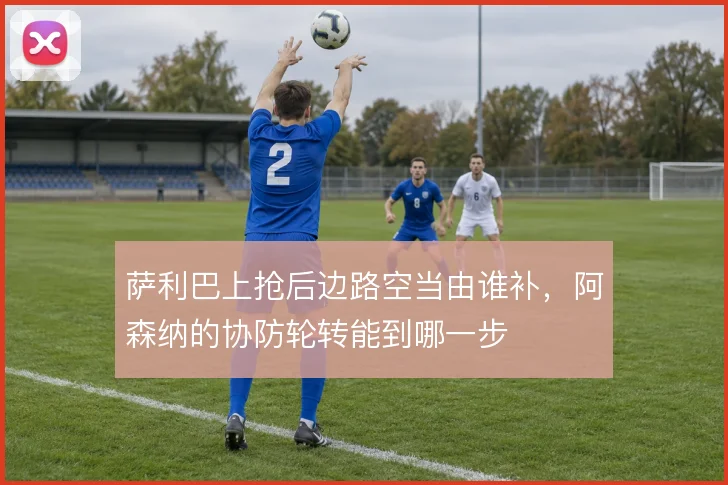 萨利巴上抢后边路空当由谁补,阿森纳的协防轮转能到哪一步