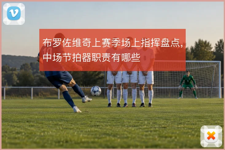布罗佐维奇上赛季场上指挥盘点，中场节拍器职责有哪些