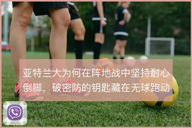 亚特兰大为何在阵地战中坚持耐心倒脚，破密防的钥匙藏在无球跑动里