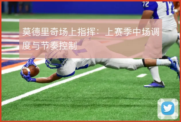 莫德里奇场上指挥：上赛季中场调度与节奏控制