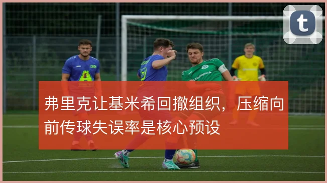 弗里克让基米希回撤组织，压缩向前传球失误率是核心预设