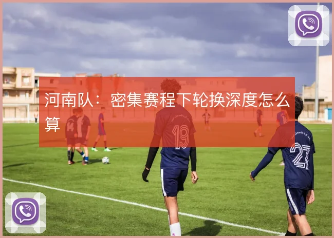 河南队：密集赛程下轮换深度怎么算