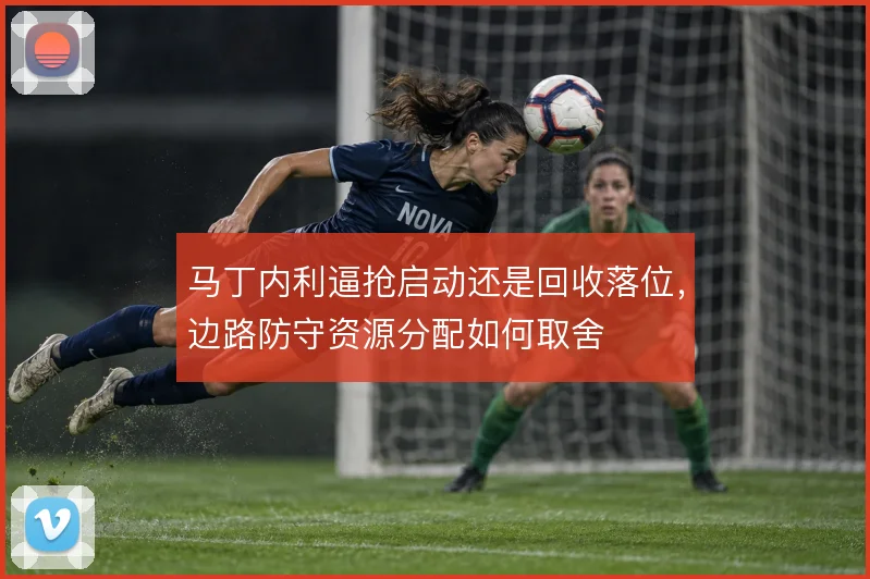 马丁内利逼抢启动还是回收落位，边路防守资源分配如何取舍