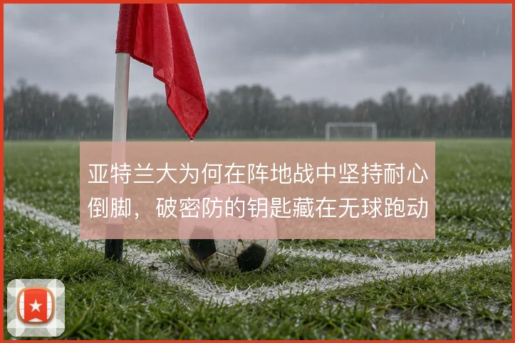 亚特兰大为何在阵地战中坚持耐心倒脚,破密防的钥匙藏在无球跑动里