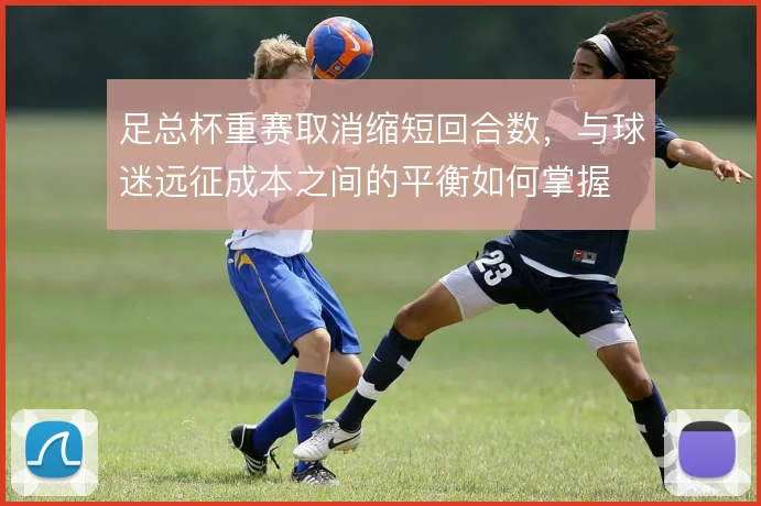 足总杯重赛取消缩短回合数，与球迷远征成本之间的平衡如何掌握