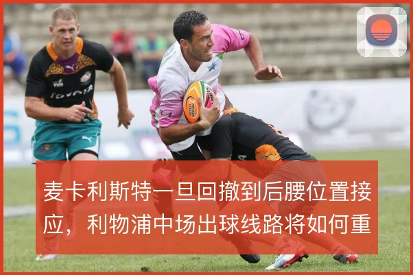 麦卡利斯特一旦回撤到后腰位置接应,利物浦中场出球线路将如何重构