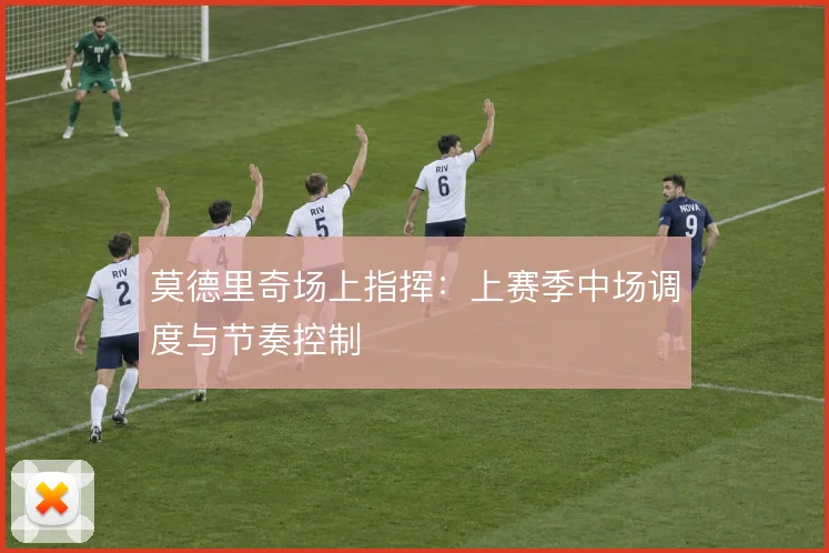 莫德里奇场上指挥:上赛季中场调度与节奏控制