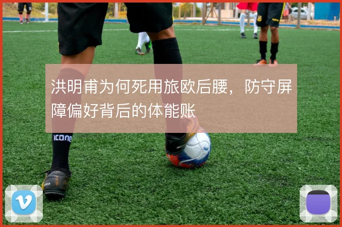 洪明甫为何死用旅欧后腰,防守屏障偏好背后的体能账