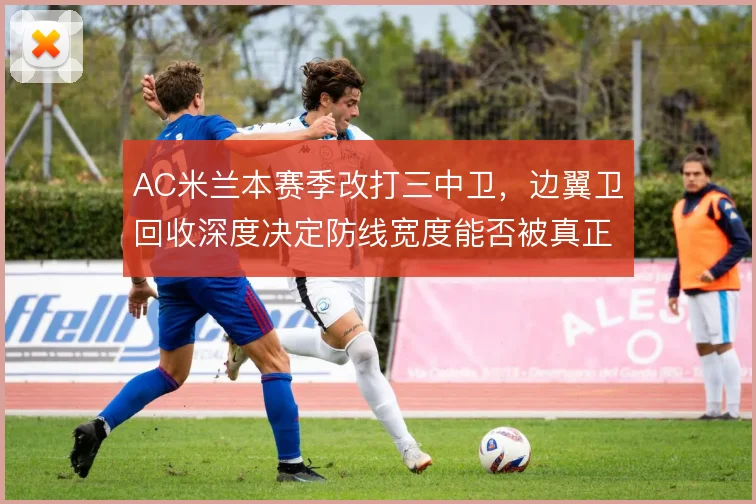 AC米兰本赛季改打三中卫，边翼卫回收深度决定防线宽度能否被真正撑开