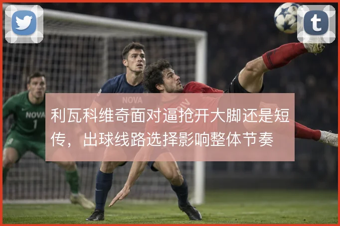 利瓦科维奇面对逼抢开大脚还是短传，出球线路选择影响整体节奏