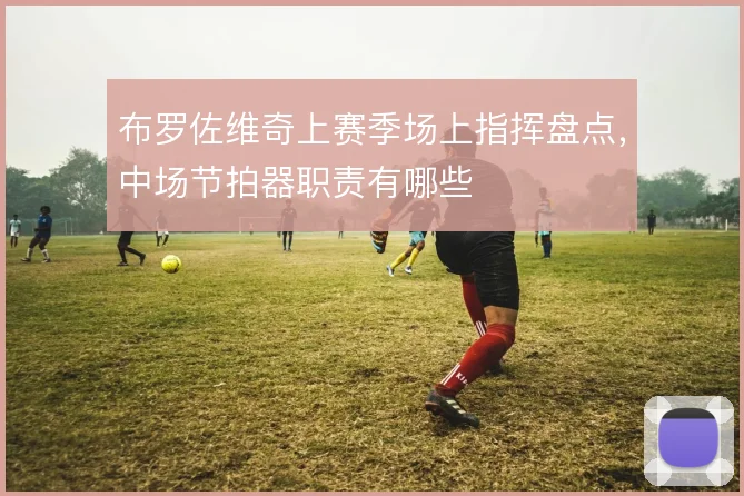 布罗佐维奇上赛季场上指挥盘点，中场节拍器职责有哪些
