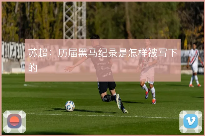 苏超：历届黑马纪录是怎样被写下的