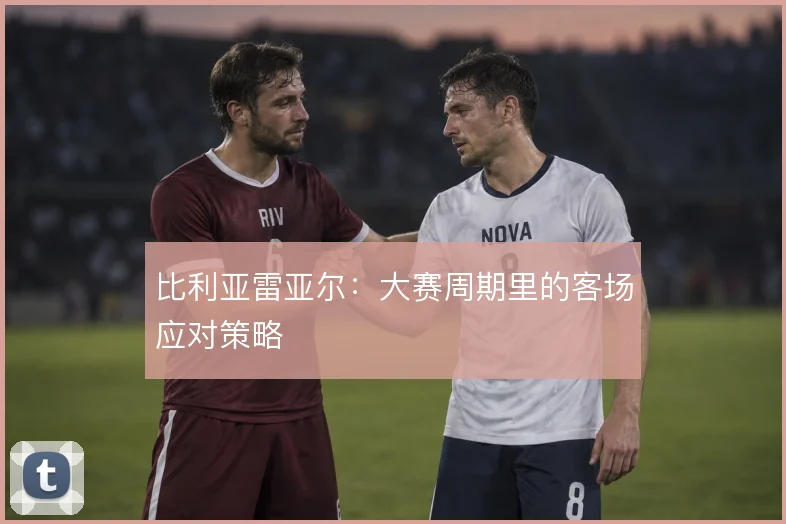 比利亚雷亚尔：大赛周期里的客场应对策略