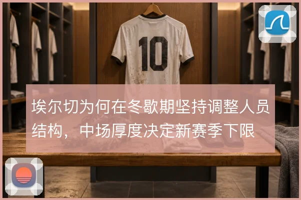 埃尔切为何在冬歇期坚持调整人员结构，中场厚度决定新赛季下限