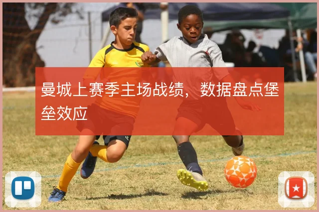 曼城上赛季主场战绩,数据盘点堡垒效应