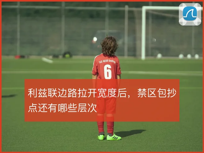 利兹联边路拉开宽度后，禁区包抄点还有哪些层次