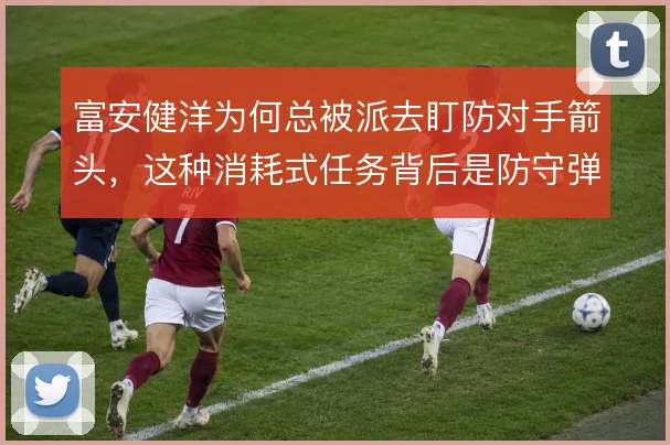 富安健洋为何总被派去盯防对手箭头，这种消耗式任务背后是防守弹性的取舍