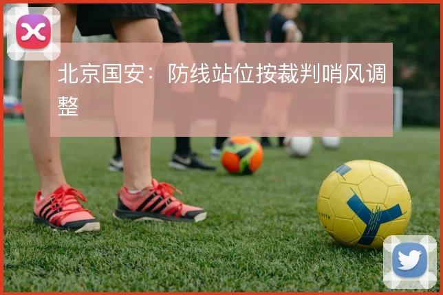 北京国安:防线站位按裁判哨风调整