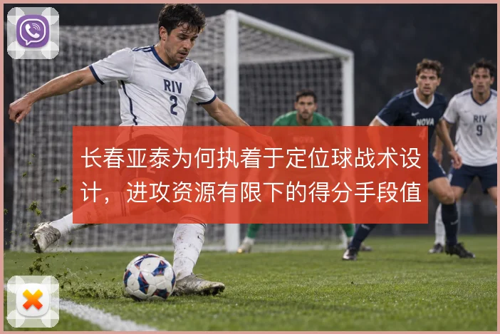 长春亚泰为何执着于定位球战术设计，进攻资源有限下的得分手段值得追问