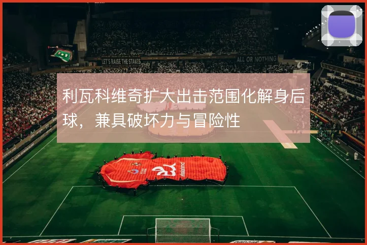 利瓦科维奇扩大出击范围化解身后球，兼具破坏力与冒险性