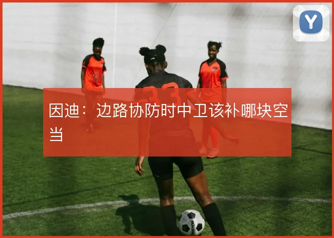 因迪：边路协防时中卫该补哪块空当