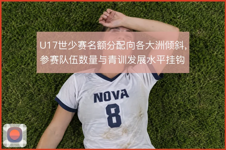 U17世少赛名额分配向各大洲倾斜，参赛队伍数量与青训发展水平挂钩