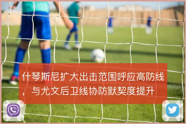 什琴斯尼扩大出击范围呼应高防线，与尤文后卫线协防默契度提升