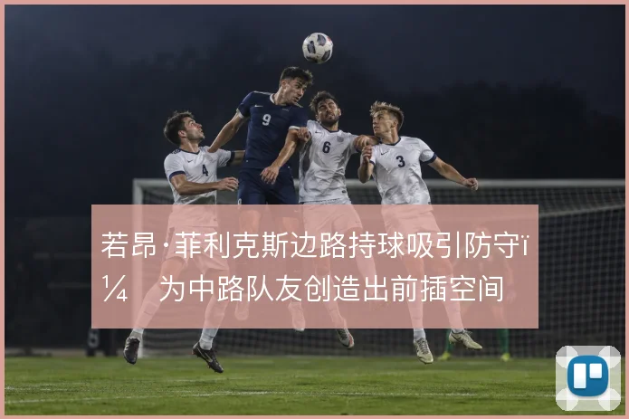 若昂·菲利克斯边路持球吸引防守，为中路队友创造出前插空间