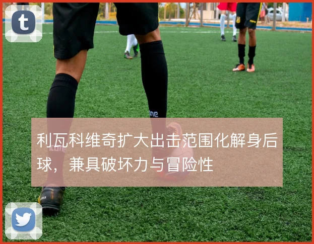 利瓦科维奇扩大出击范围化解身后球,兼具破坏力与冒险性