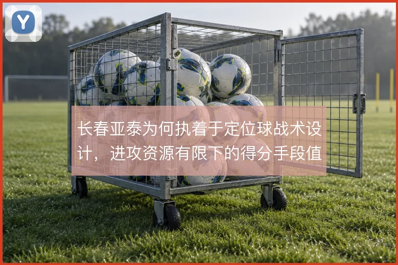 长春亚泰为何执着于定位球战术设计,进攻资源有限下的得分手段值得追问
