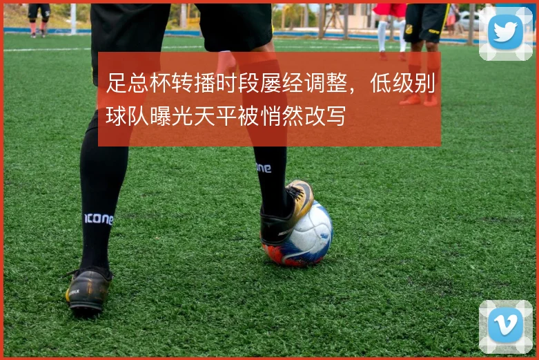 足总杯转播时段屡经调整，低级别球队曝光天平被悄然改写