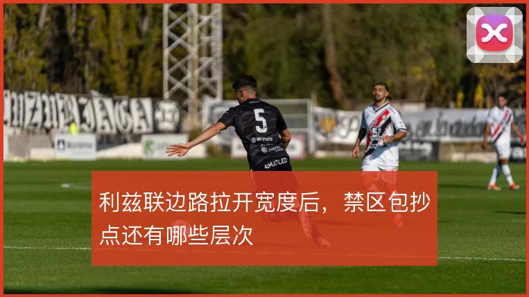 利兹联边路拉开宽度后，禁区包抄点还有哪些层次